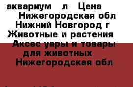 аквариум 7 л › Цена ­ 1 000 - Нижегородская обл., Нижний Новгород г. Животные и растения » Аксесcуары и товары для животных   . Нижегородская обл.